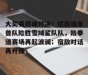 开云网页版中国官网-大奖赛巅峰对决！皖南独角兽队险胜雪域鲨队队，跆拳道赛场再起波澜；宿敌对话再升级